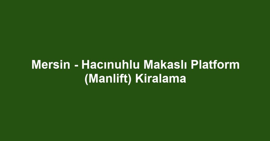 Mersin - Hacınuhlu Makaslı Platform (Manlift) Kiralama