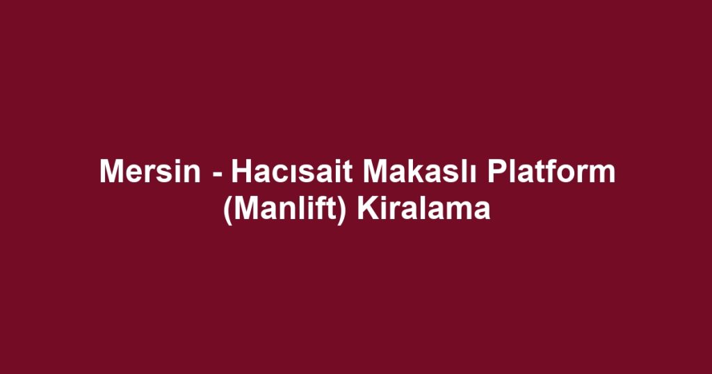 Mersin - Hacısait Makaslı Platform (Manlift) Kiralama