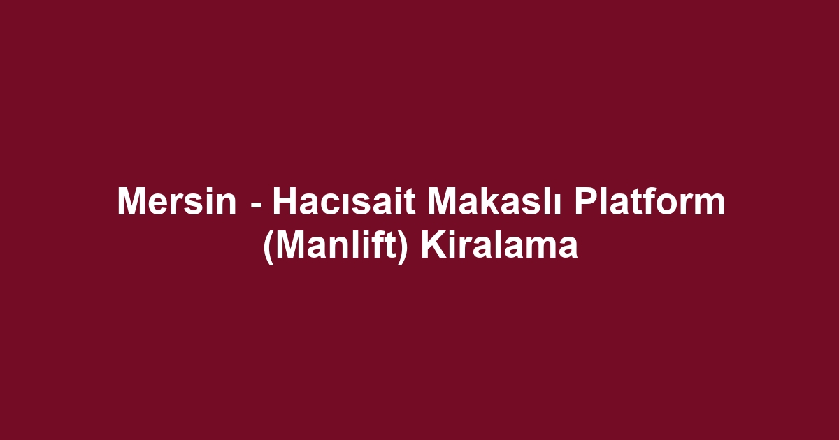 Mersin - Hacısait Makaslı Platform (Manlift) Kiralama
