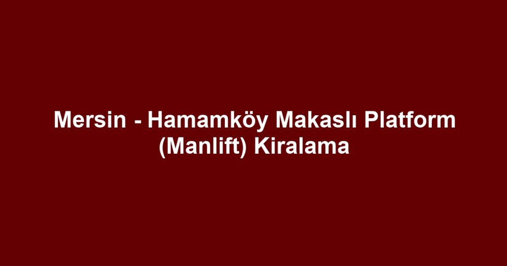 Mersin - Hamamköy Makaslı Platform (Manlift) Kiralama