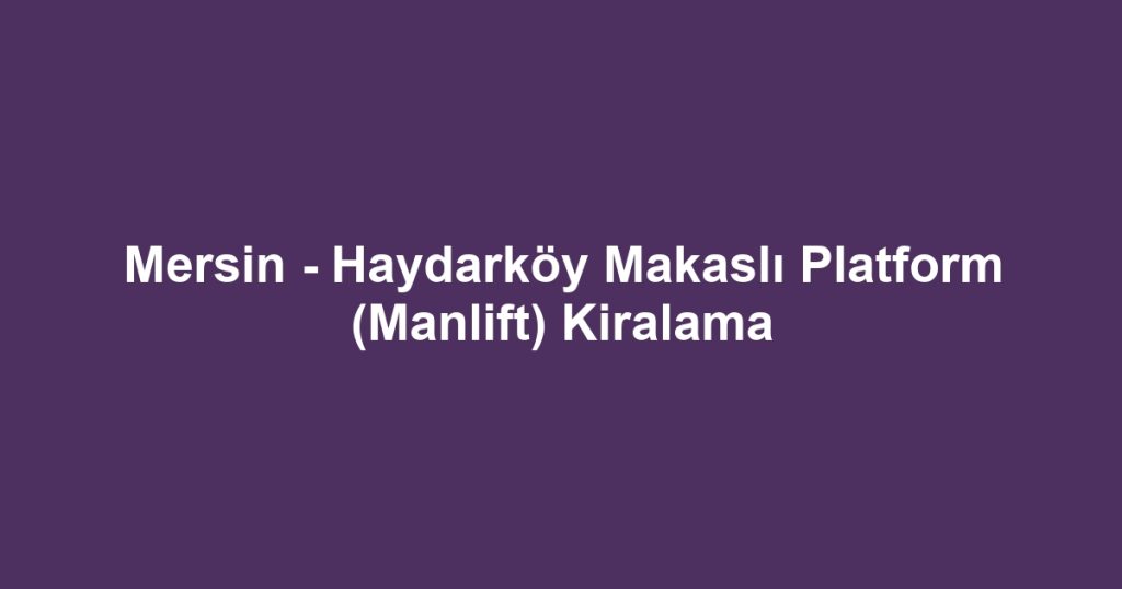 Mersin - Haydarköy Makaslı Platform (Manlift) Kiralama