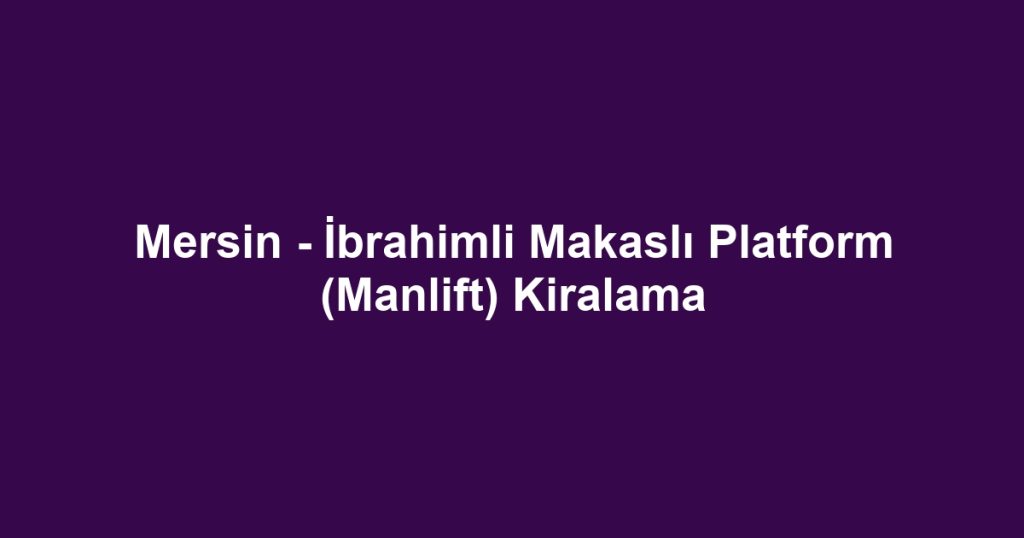 Mersin - İbrahimli Makaslı Platform (Manlift) Kiralama