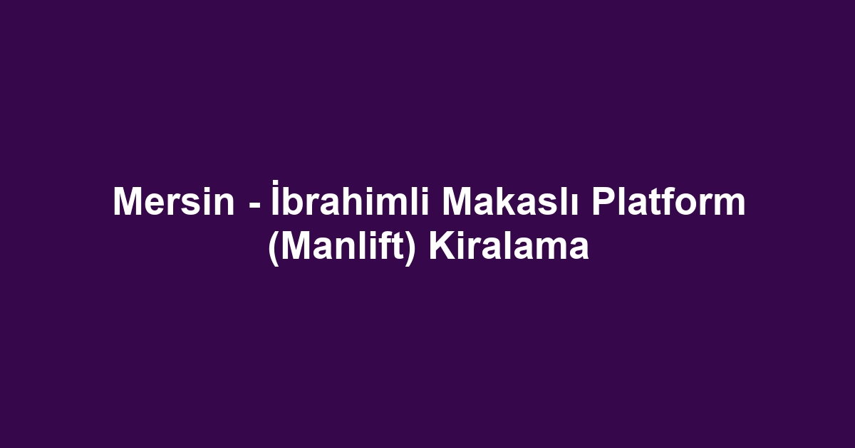 Mersin - İbrahimli Makaslı Platform (Manlift) Kiralama
