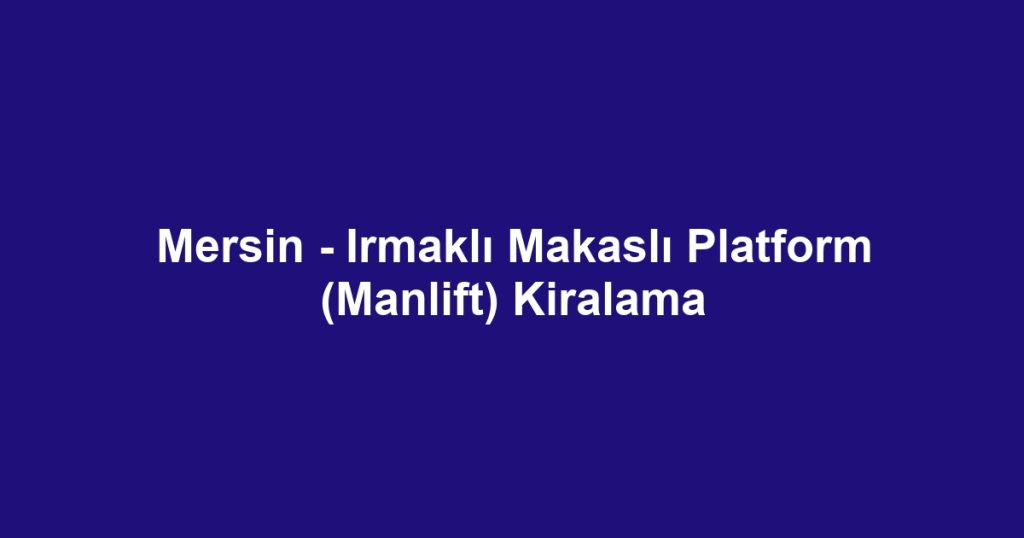 Mersin - Irmaklı Makaslı Platform (Manlift) Kiralama