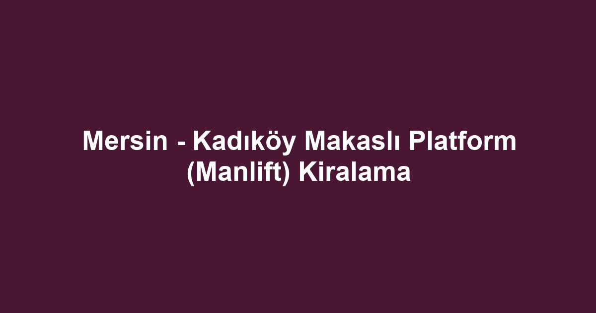 Mersin - Kadıköy Makaslı Platform (Manlift) Kiralama