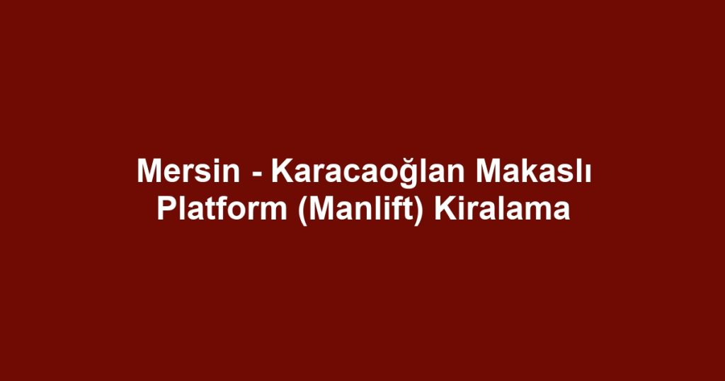 Mersin - Karacaoğlan Makaslı Platform (Manlift) Kiralama