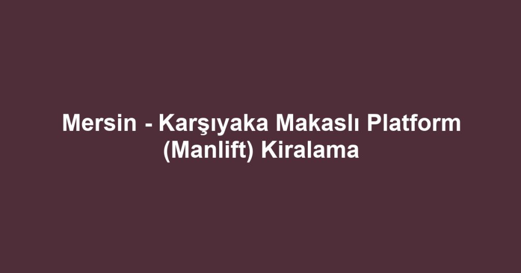 Mersin - Karşıyaka Makaslı Platform (Manlift) Kiralama