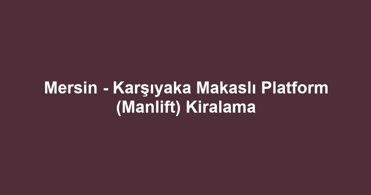 Mersin - Karşıyaka Makaslı Platform (Manlift) Kiralama