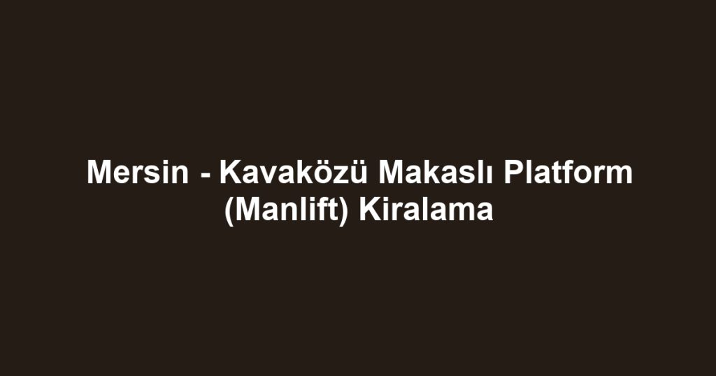Mersin - Kavaközü Makaslı Platform (Manlift) Kiralama