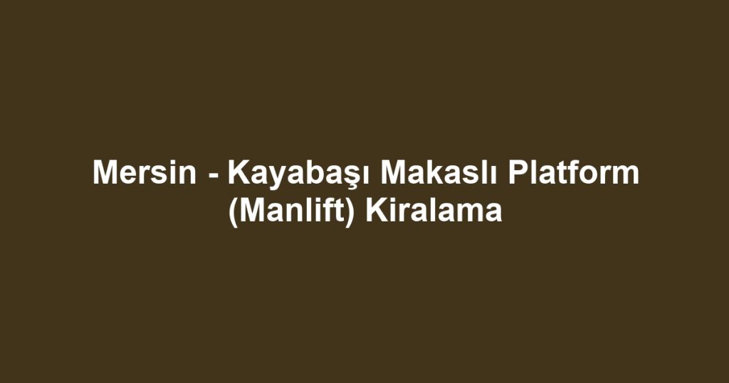 Mersin - Kayabaşı Makaslı Platform (Manlift) Kiralama