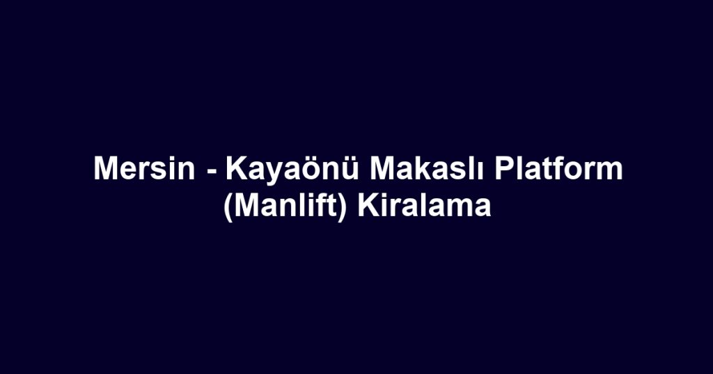 Mersin - Kayaönü Makaslı Platform (Manlift) Kiralama