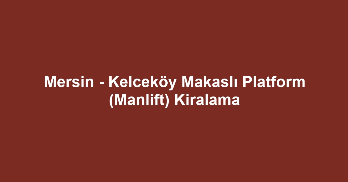 Mersin - Kelceköy Makaslı Platform (Manlift) Kiralama