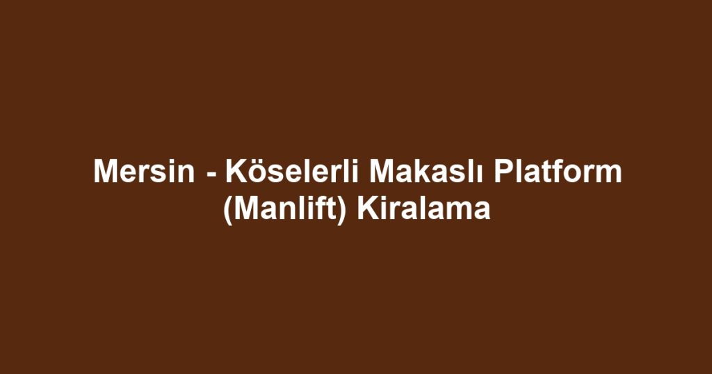 Mersin - Köselerli Makaslı Platform (Manlift) Kiralama