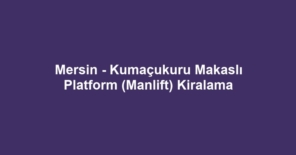 Mersin - Kumaçukuru Makaslı Platform (Manlift) Kiralama
