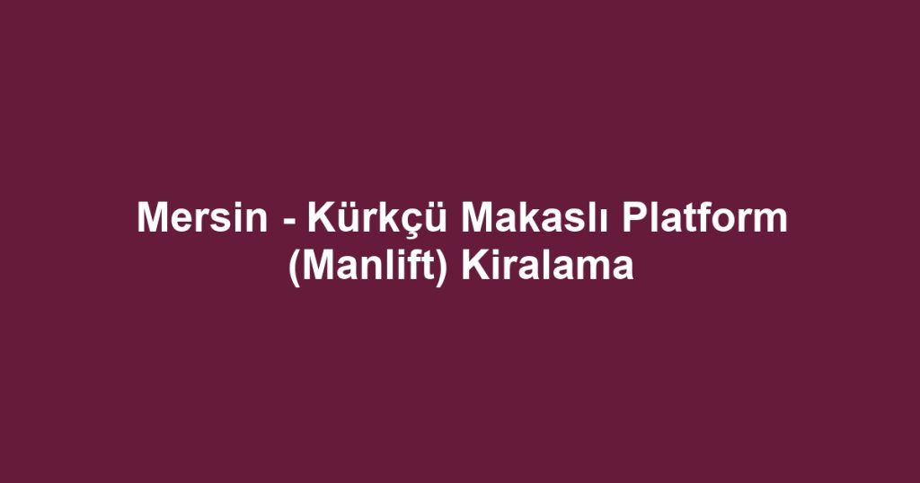 Mersin - Kürkçü Makaslı Platform (Manlift) Kiralama