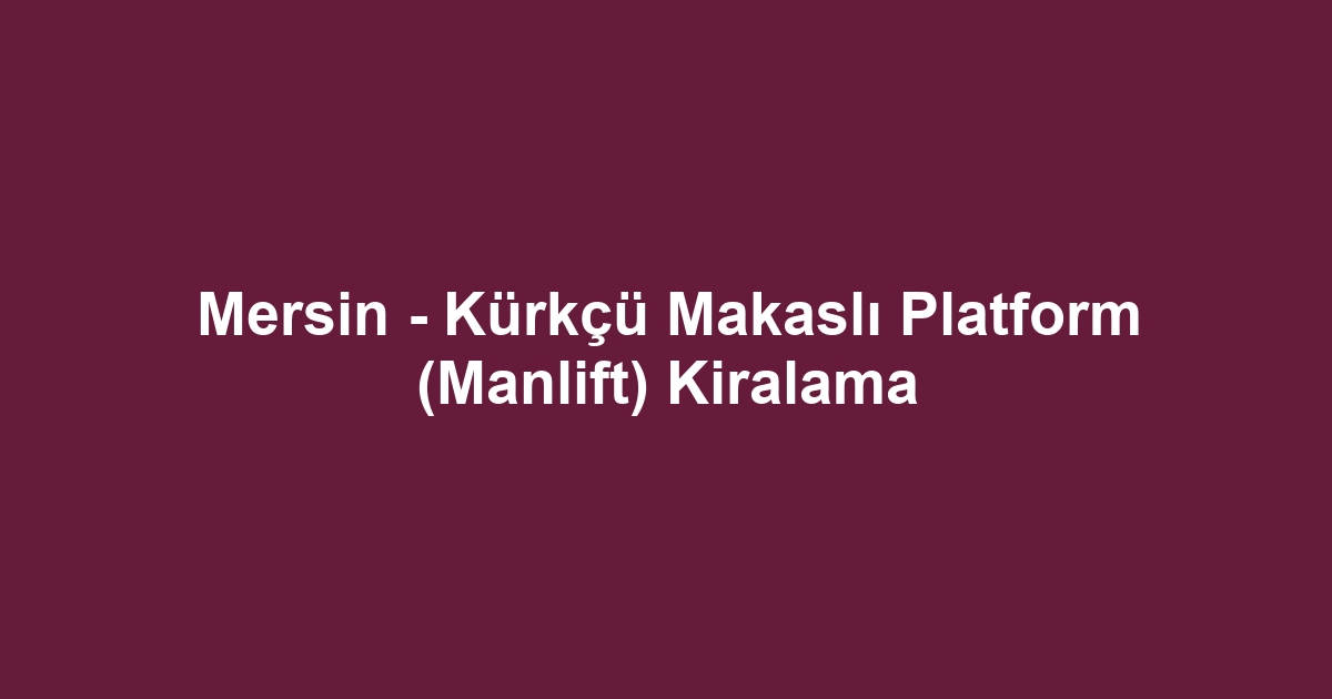 Mersin - Kürkçü Makaslı Platform (Manlift) Kiralama