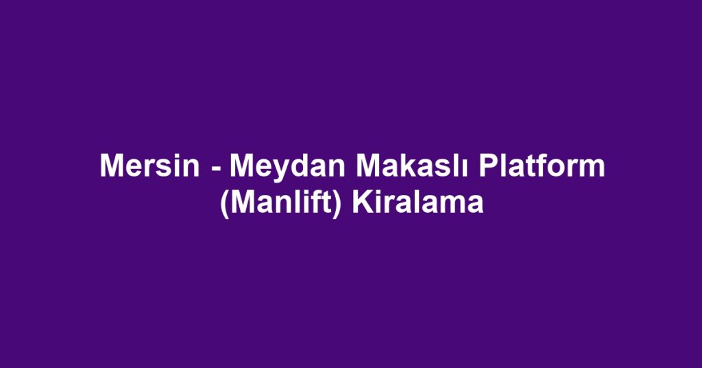 Mersin - Meydan Makaslı Platform (Manlift) Kiralama