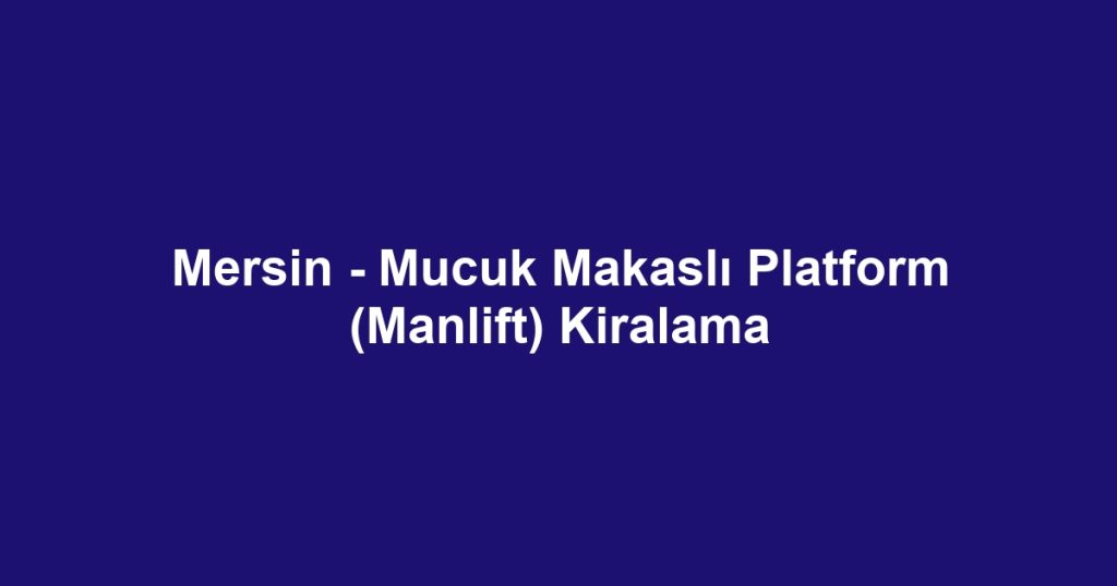 Mersin - Mucuk Makaslı Platform (Manlift) Kiralama