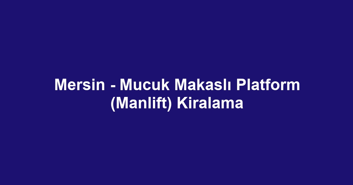 Mersin - Mucuk Makaslı Platform (Manlift) Kiralama