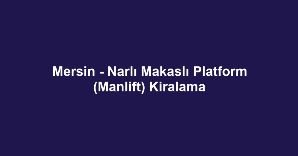 Mersin - Narlı Makaslı Platform (Manlift) Kiralama