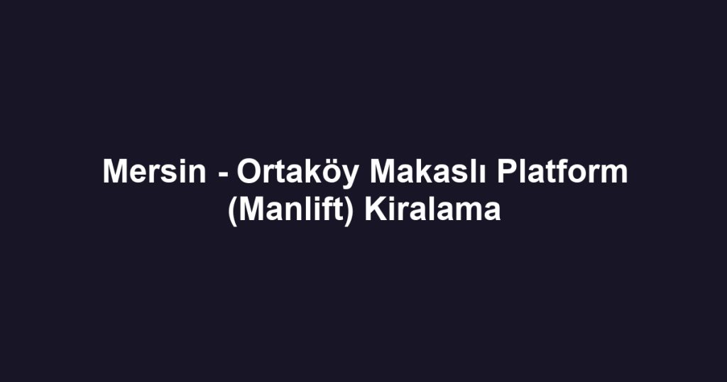 Mersin - Ortaköy Makaslı Platform (Manlift) Kiralama