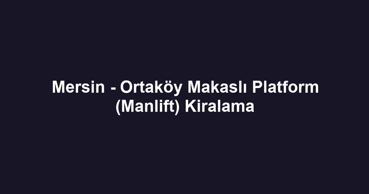 Mersin - Ortaköy Makaslı Platform (Manlift) Kiralama