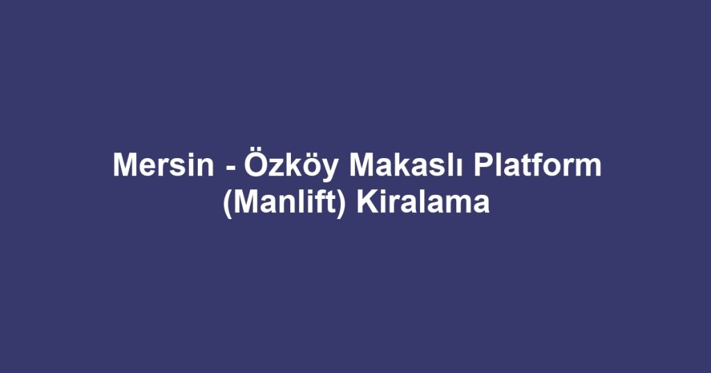 Mersin - Özköy Makaslı Platform (Manlift) Kiralama