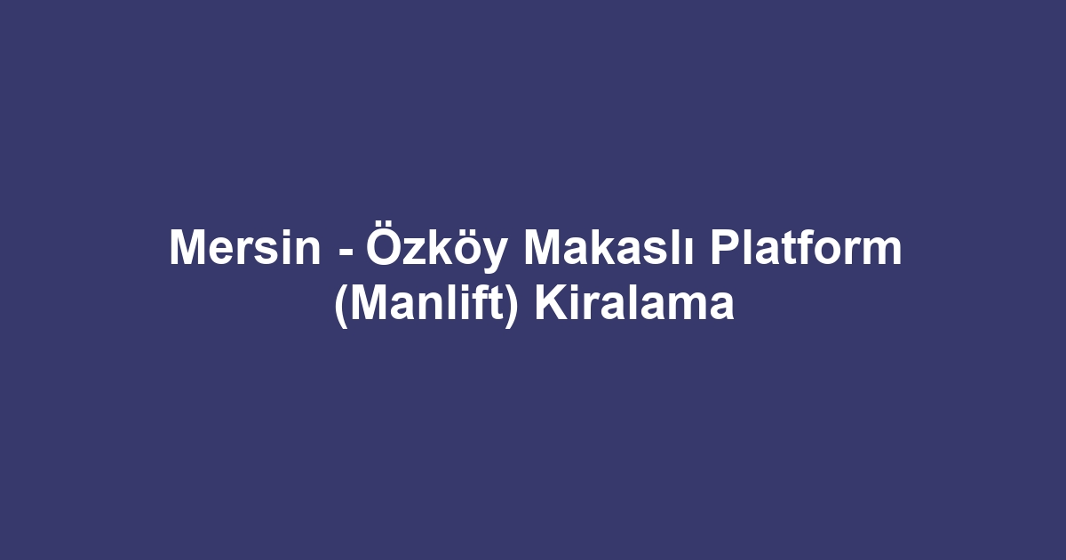 Mersin - Özköy Makaslı Platform (Manlift) Kiralama