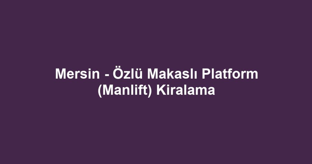 Mersin - Özlü Makaslı Platform (Manlift) Kiralama