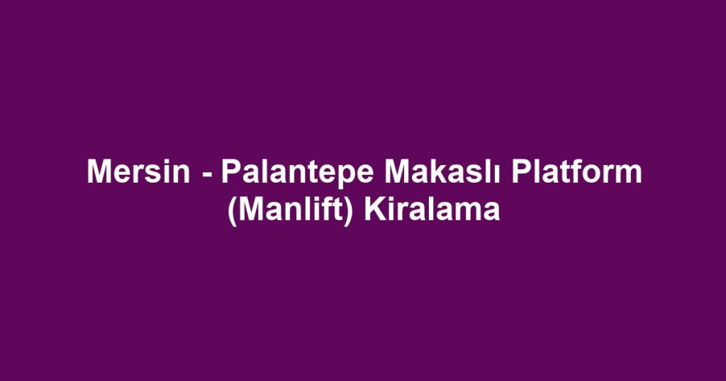 Mersin - Palantepe Makaslı Platform (Manlift) Kiralama