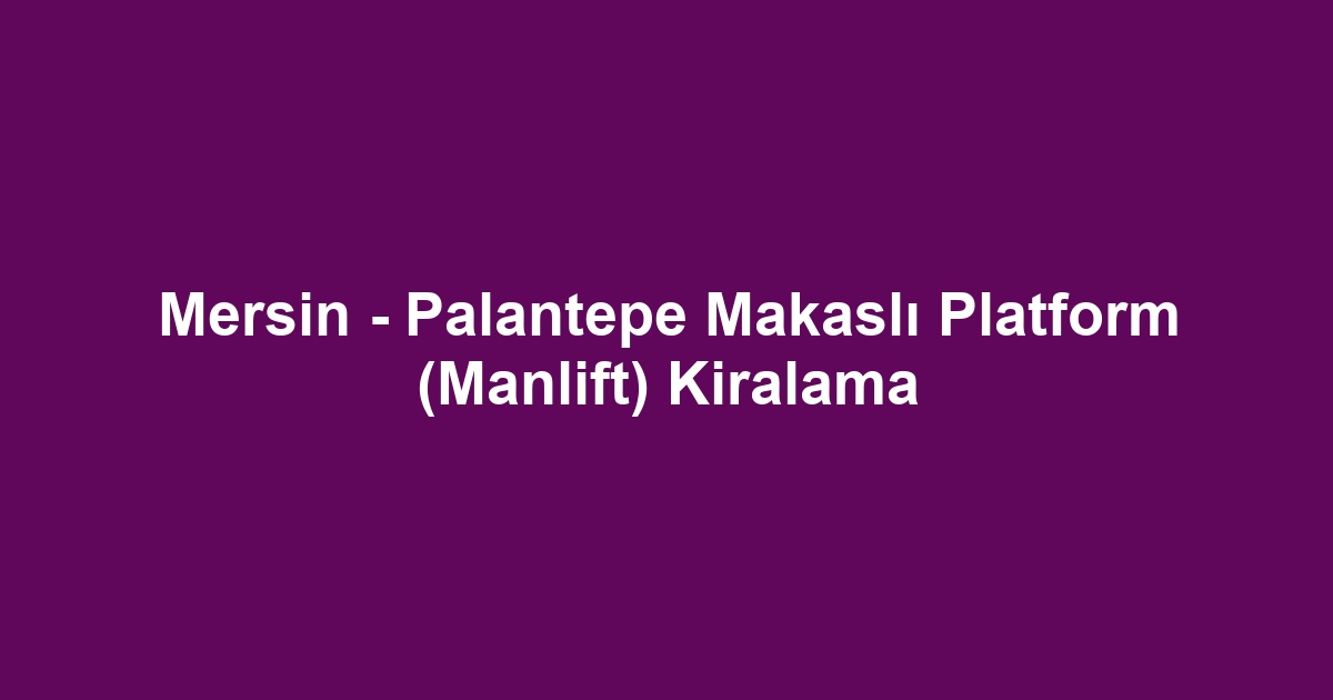 Mersin - Palantepe Makaslı Platform (Manlift) Kiralama