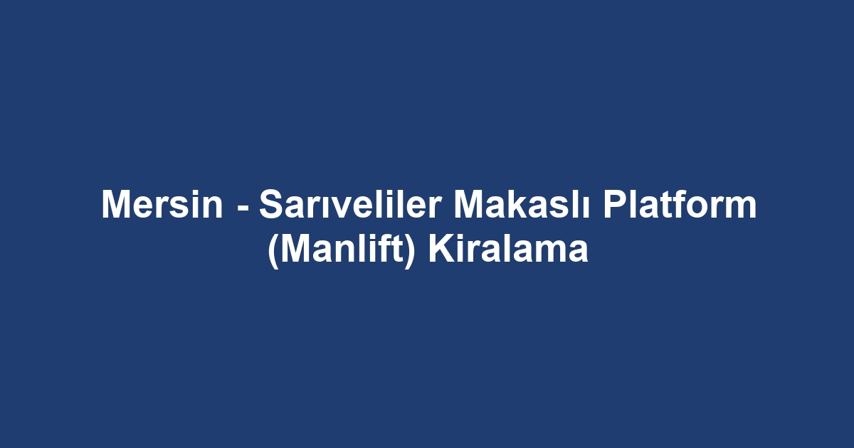 Mersin - Sarıveliler Makaslı Platform (Manlift) Kiralama