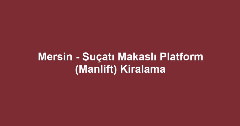Mersin - Suçatı Makaslı Platform (Manlift) Kiralama
