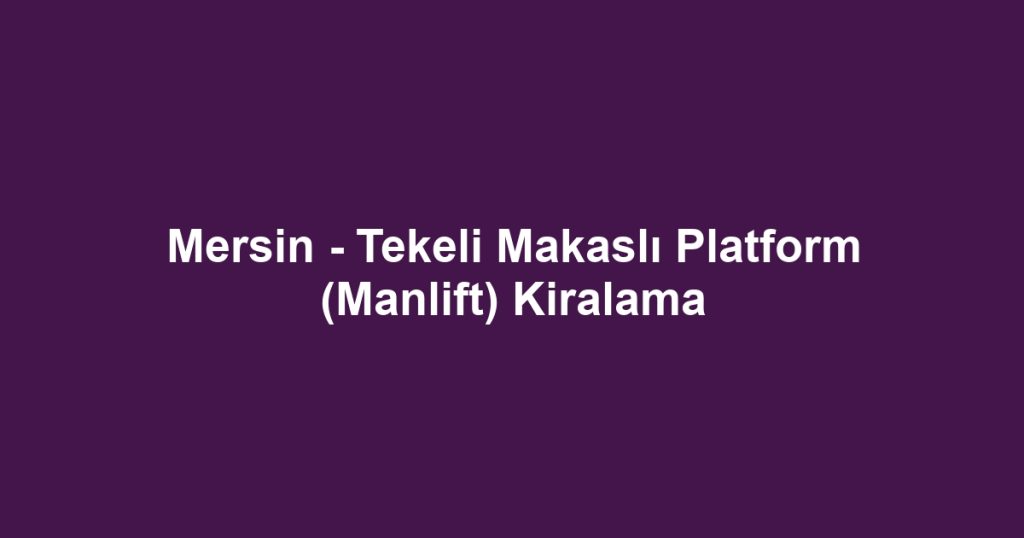 Mersin - Tekeli Makaslı Platform (Manlift) Kiralama