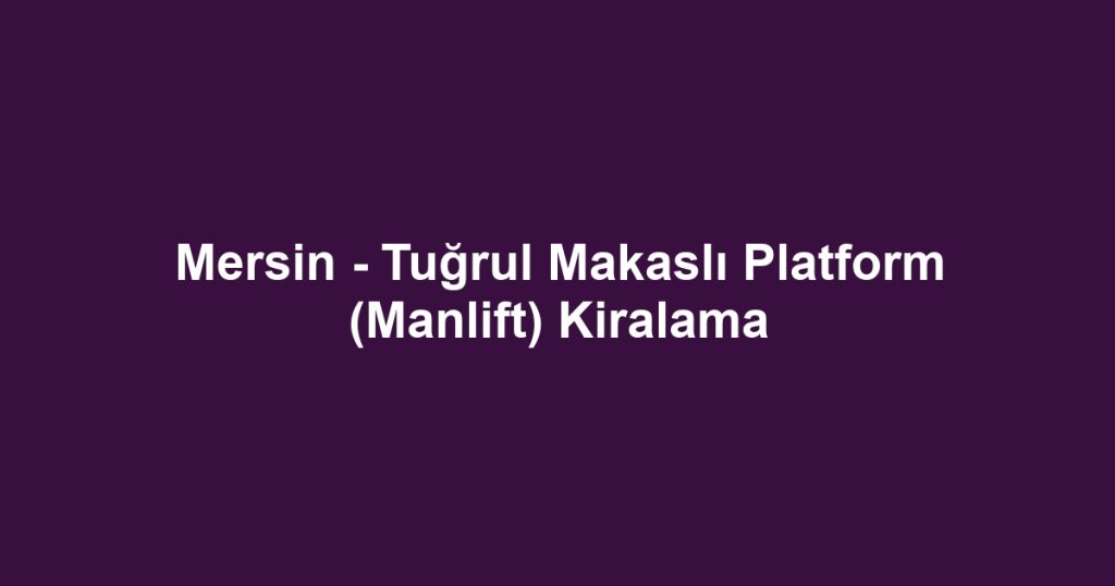 Mersin - Tuğrul Makaslı Platform (Manlift) Kiralama