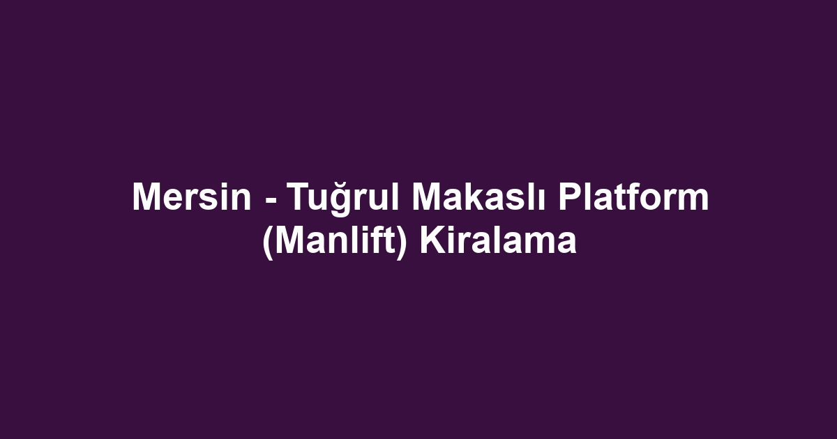 Mersin - Tuğrul Makaslı Platform (Manlift) Kiralama