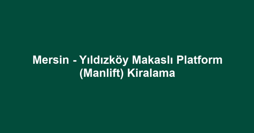 Mersin - Yıldızköy Makaslı Platform (Manlift) Kiralama