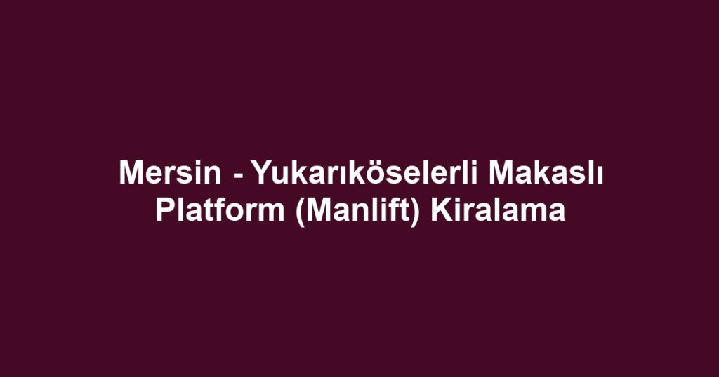 Mersin - Yukarıköselerli Makaslı Platform (Manlift) Kiralama