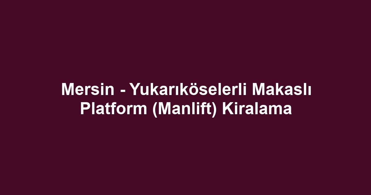 Mersin - Yukarıköselerli Makaslı Platform (Manlift) Kiralama