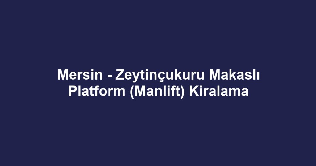 Mersin - Zeytinçukuru Makaslı Platform (Manlift) Kiralama