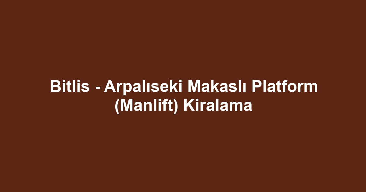 Bitlis - Arpalıseki Makaslı Platform (Manlift) Kiralama