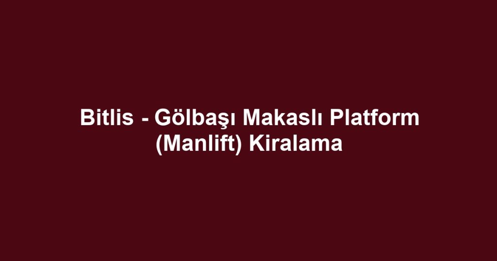 Bitlis - Gölbaşı Makaslı Platform (Manlift) Kiralama