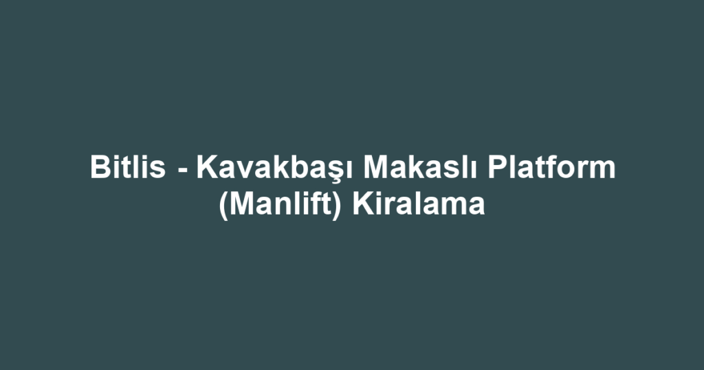 Bitlis - Kavakbaşı Makaslı Platform (Manlift) Kiralama