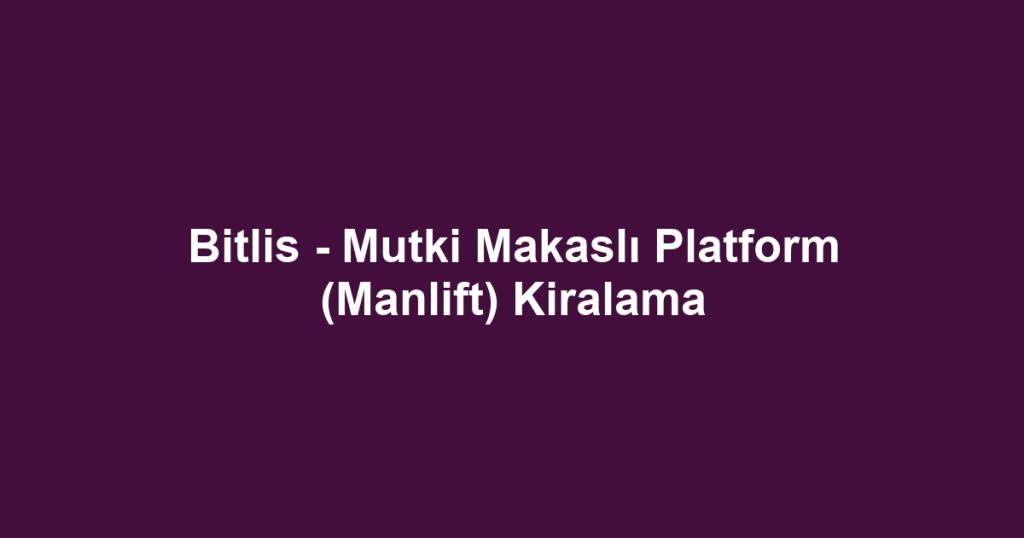 Bitlis - Mutki Makaslı Platform (Manlift) Kiralama
