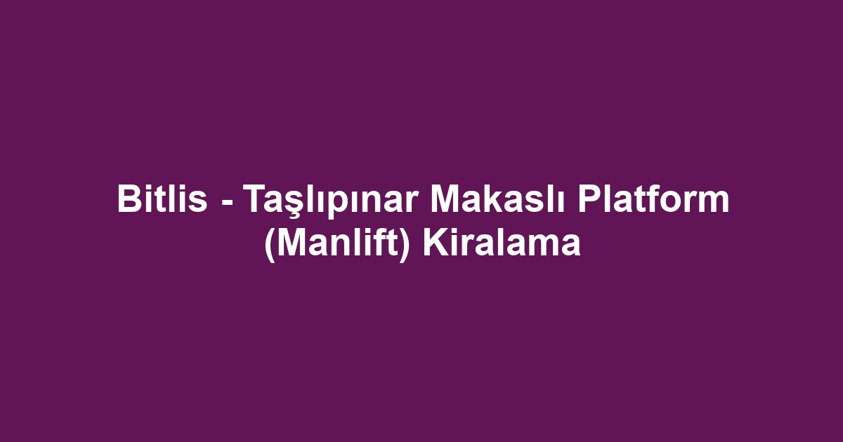 Bitlis - Taşlıpınar Makaslı Platform (Manlift) Kiralama