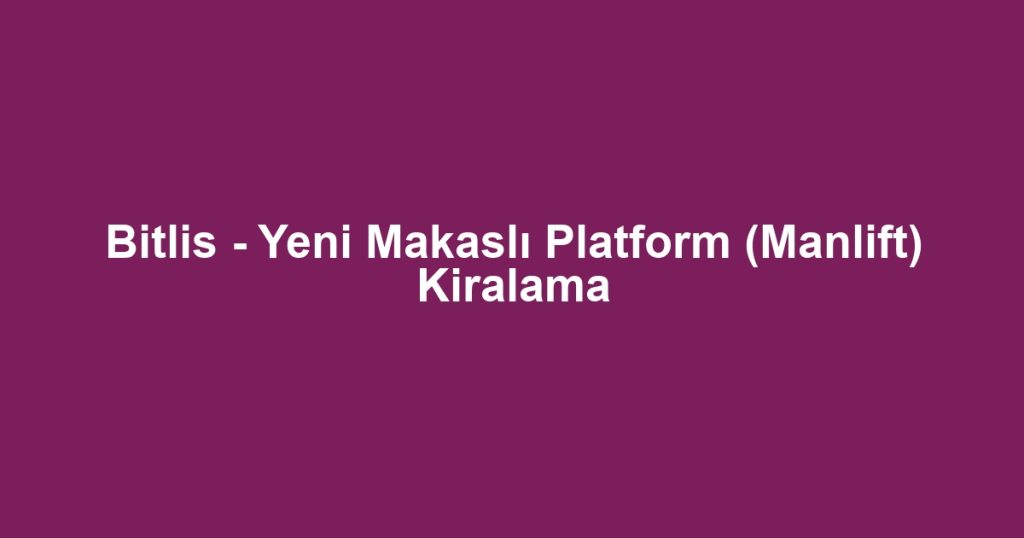 Bitlis - Yeni Makaslı Platform (Manlift) Kiralama
