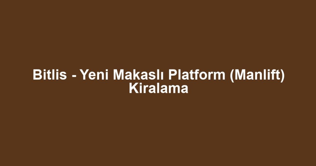 Bitlis - Yeni Makaslı Platform (Manlift) Kiralama