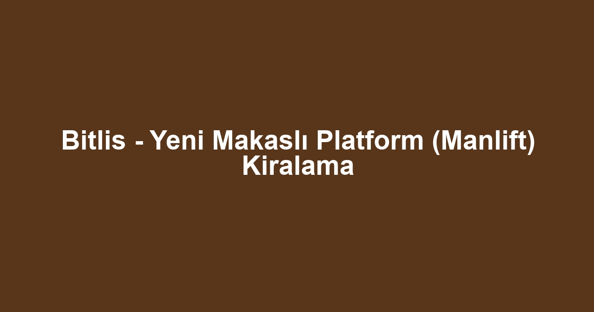 Bitlis - Yeni Makaslı Platform (Manlift) Kiralama