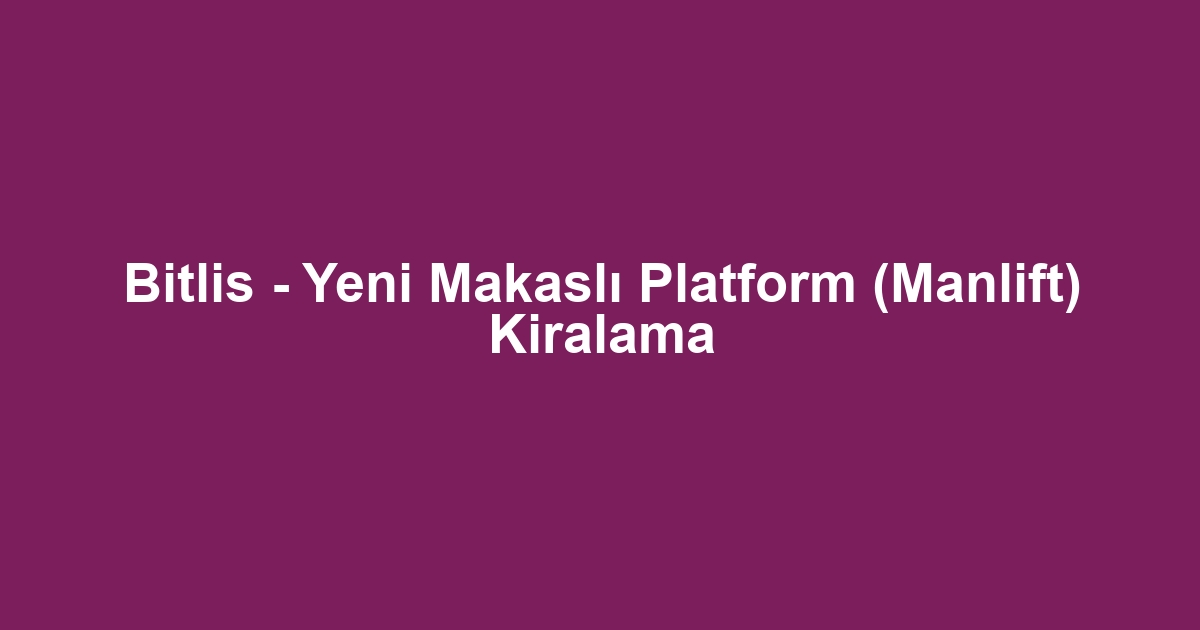 Bitlis - Yeni Makaslı Platform (Manlift) Kiralama