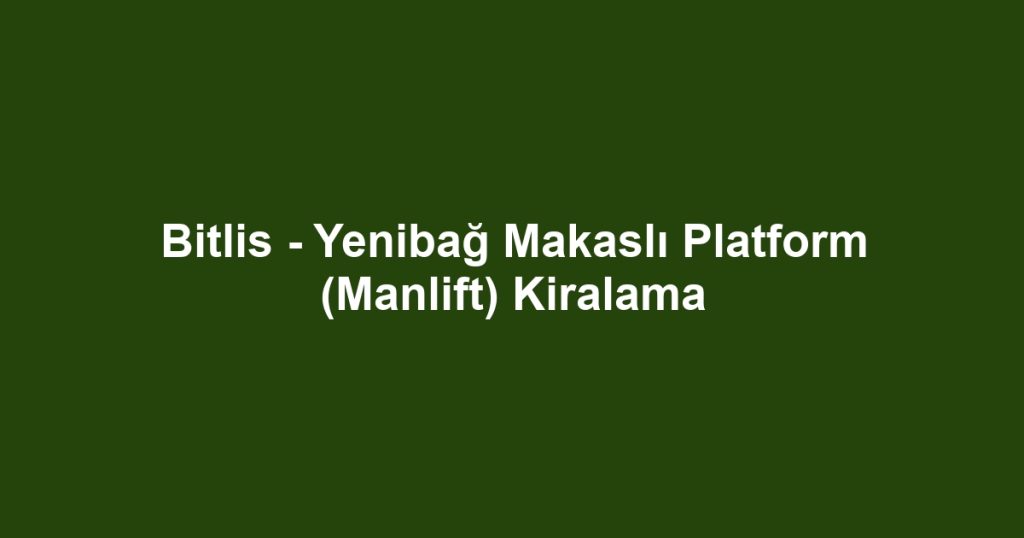 Bitlis - Yenibağ Makaslı Platform (Manlift) Kiralama